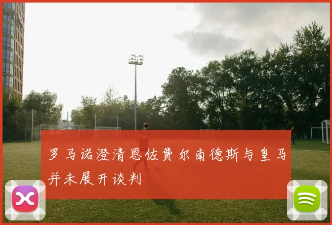 罗马诺澄清恩佐费尔南德斯与皇马并未展开谈判