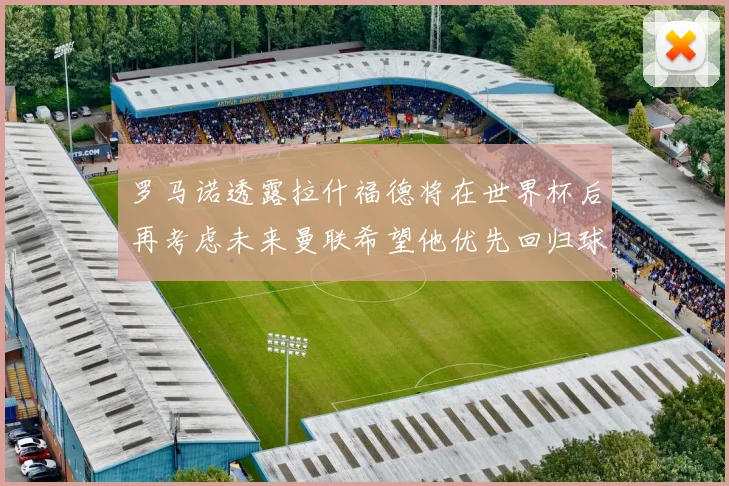 罗马诺透露拉什福德将在世界杯后再考虑未来曼联希望他优先回归球队