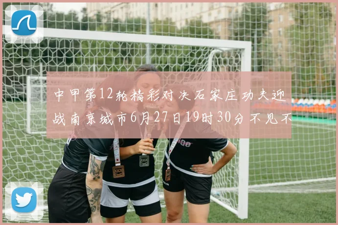 中甲第12轮精彩对决石家庄功夫迎战南京城市6月27日19时30分不见不散