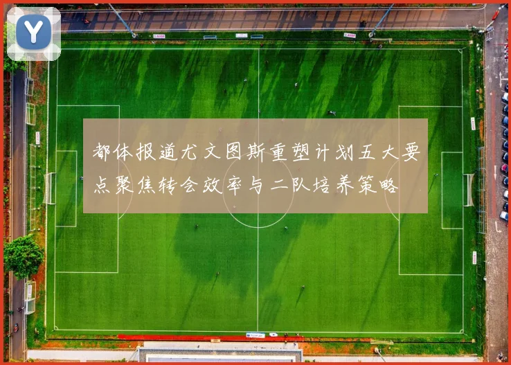 都体报道尤文图斯重塑计划五大要点聚焦转会效率与二队培养策略