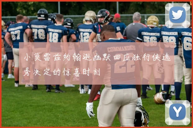 小莫雷兹约翰逊幽默回应独行侠选秀决定的惊喜时刻