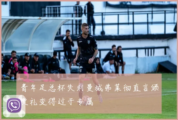 青年足总杯失利曼城弗莱彻直言颁奖礼变得过于专属