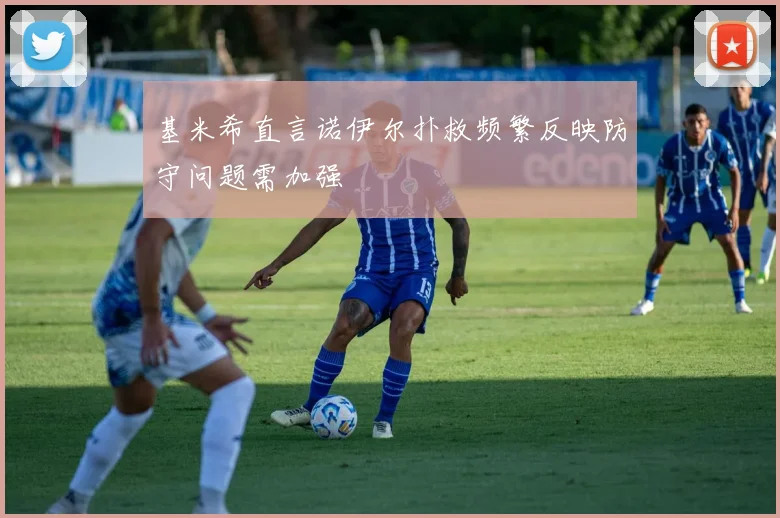 基米希直言诺伊尔扑救频繁反映防守问题需加强