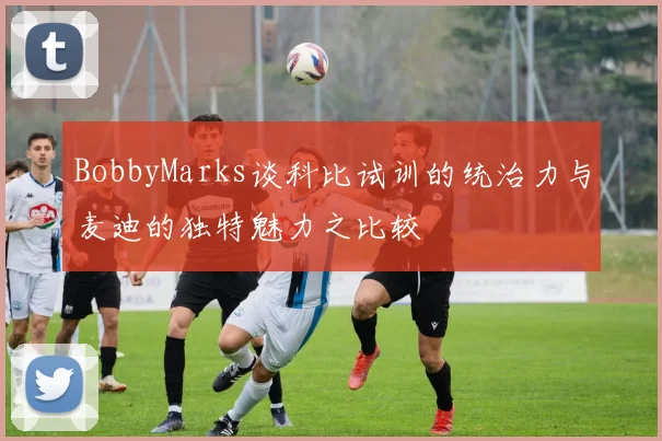 BobbyMarks谈科比试训的统治力与麦迪的独特魅力之比较