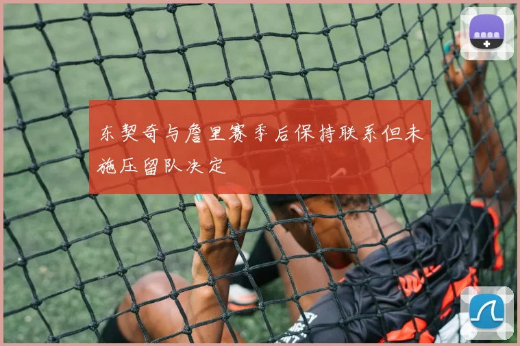 东契奇与詹里赛季后保持联系但未施压留队决定