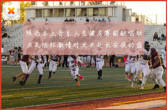 陕西本土音乐人王建房赛前献唱助力足协杯激情对决共赴长安夜的盛宴