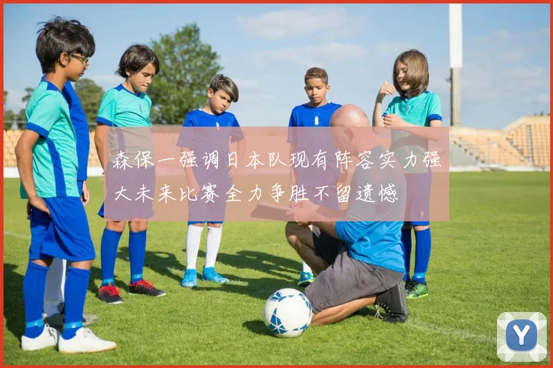 森保一强调日本队现有阵容实力强大未来比赛全力争胜不留遗憾