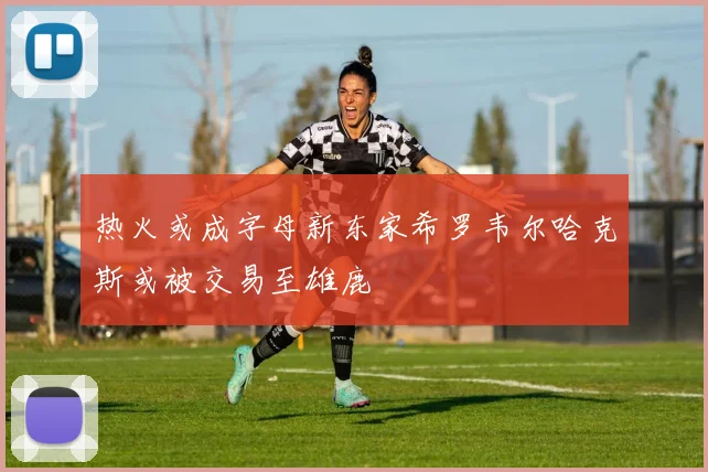 热火或成字母新东家希罗韦尔哈克斯或被交易至雄鹿