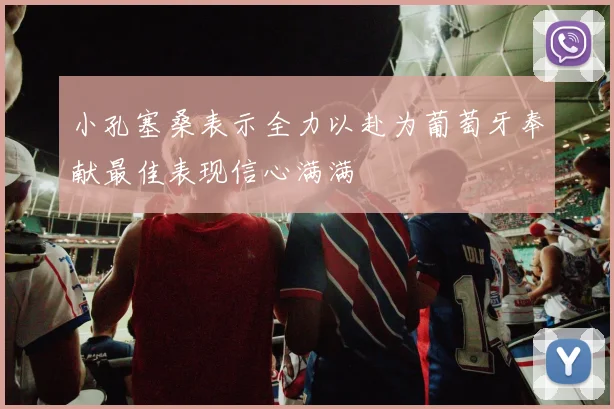 小孔塞桑表示全力以赴为葡萄牙奉献最佳表现信心满满