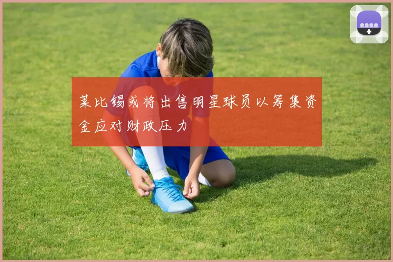 莱比锡或将出售明星球员以筹集资金应对财政压力