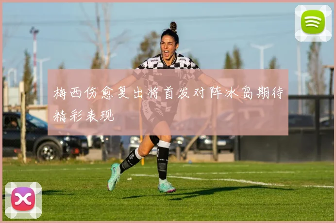 梅西伤愈复出将首发对阵冰岛期待精彩表现