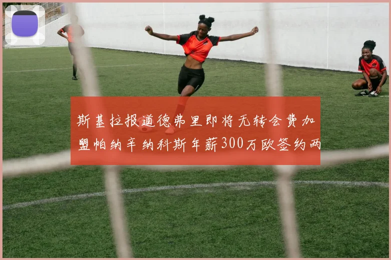 斯基拉报道德弗里即将无转会费加盟帕纳辛纳科斯年薪300万欧签约两年