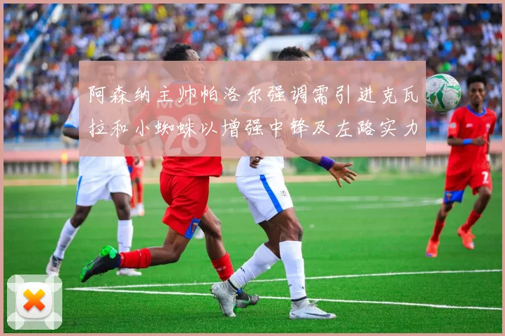 阿森纳主帅帕洛尔强调需引进克瓦拉和小蜘蛛以增强中锋及左路实力