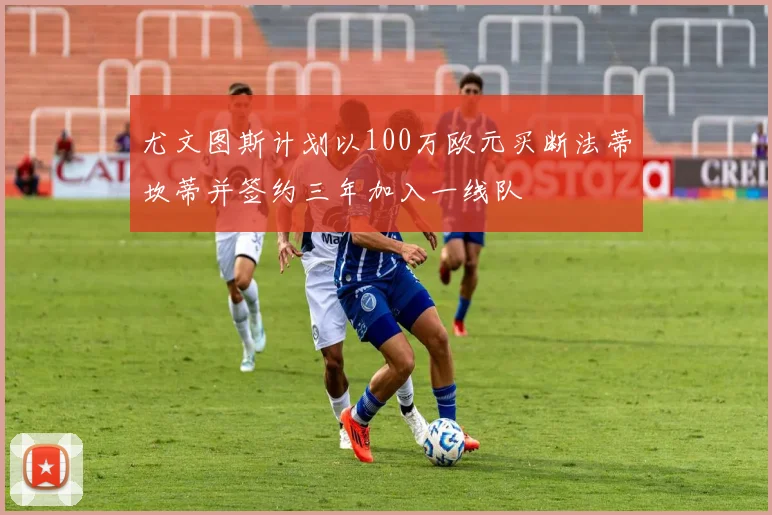 尤文图斯计划以100万欧元买断法蒂坎蒂并签约三年加入一线队