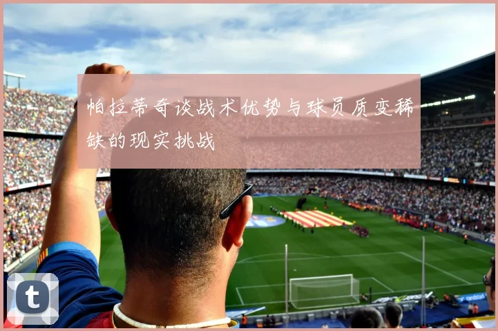 帕拉蒂奇谈战术优势与球员质变稀缺的现实挑战