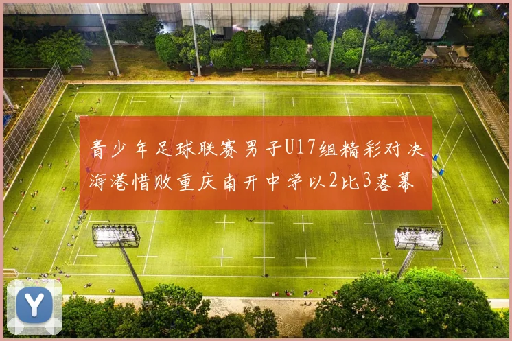青少年足球联赛男子U17组精彩对决海港惜败重庆南开中学以2比3落幕