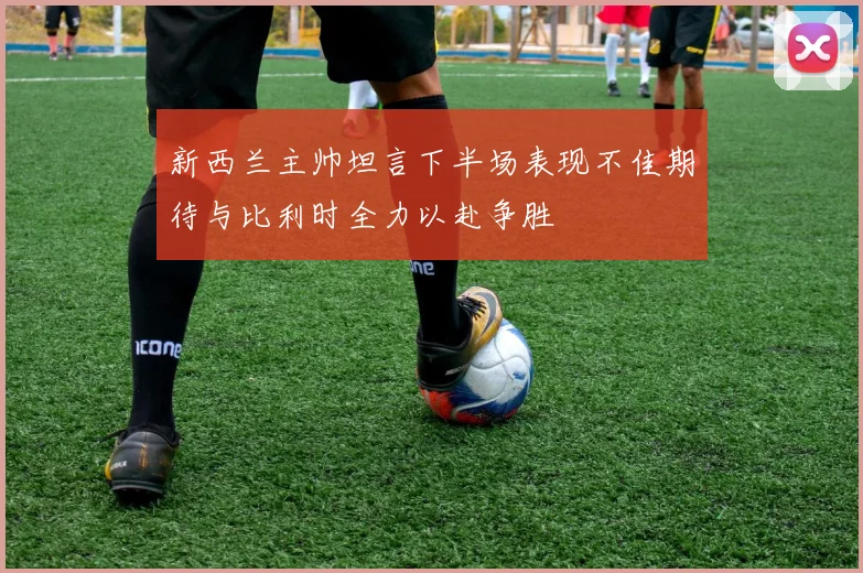 新西兰主帅坦言下半场表现不佳期待与比利时全力以赴争胜
