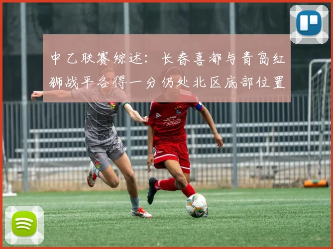 中乙联赛综述：长春喜都与青岛红狮战平各得一分仍处北区底部位置