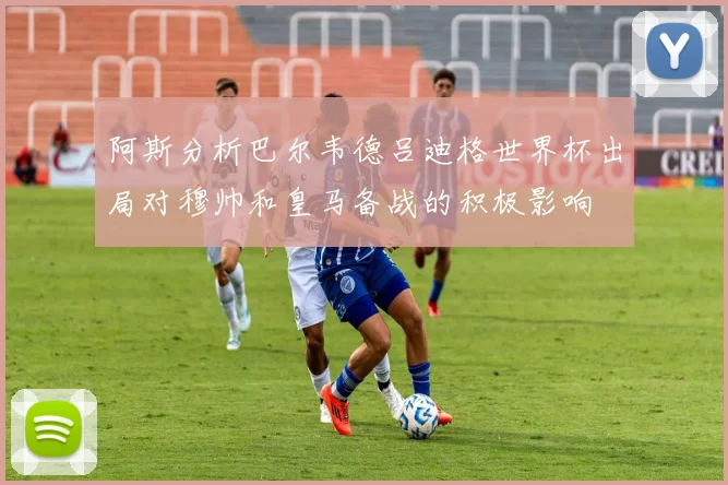 阿斯分析巴尔韦德吕迪格世界杯出局对穆帅和皇马备战的积极影响