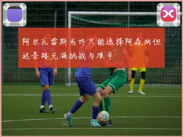 阿尔瓦雷斯或许只能选择阿森纳但这条路充满挑战与艰辛