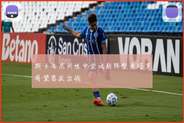 斯卡洛尼训练中尝试新阵型劳塔罗有望首发出战