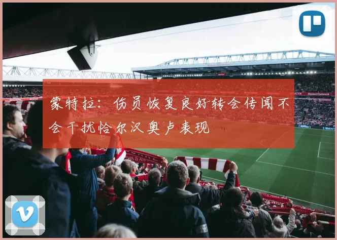 蒙特拉：伤员恢复良好转会传闻不会干扰恰尔汉奥卢表现