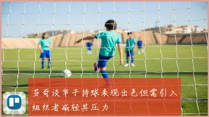 芬奇谈华子持球表现出色但需引入组织者减轻其压力