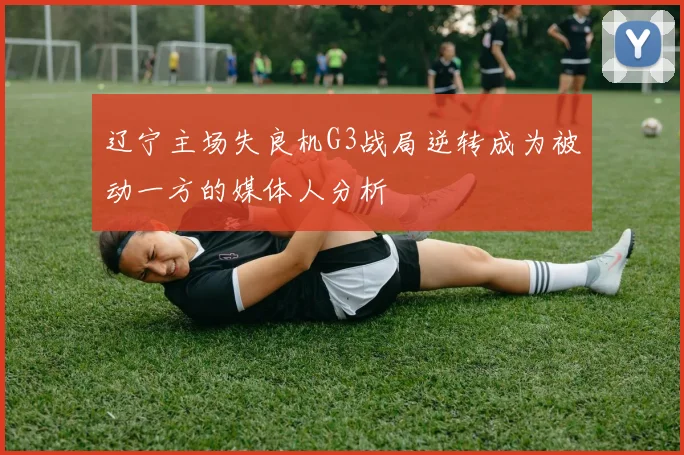 辽宁主场失良机G3战局逆转成为被动一方的媒体人分析