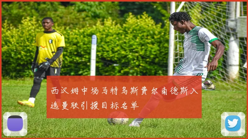 西汉姆中场马特乌斯费尔南德斯入选曼联引援目标名单